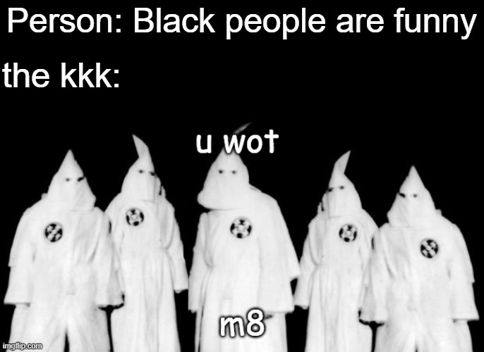 u wot m8 | Person: Black people are funny; the kkk: | image tagged in u wot m8 kkk edition | made w/ Imgflip meme maker