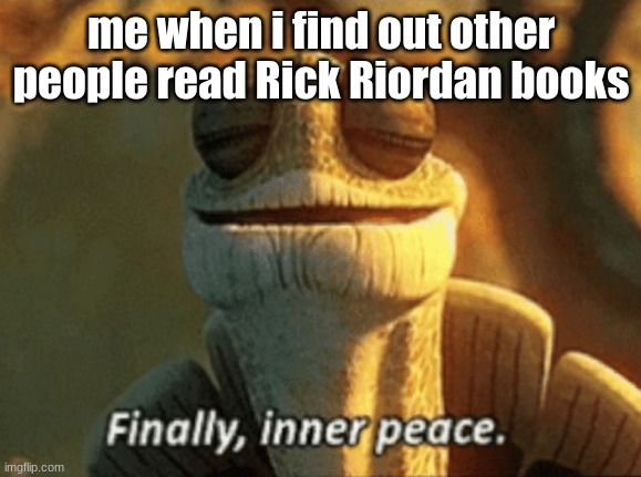 Finally, inner peace. |  me when i find out other people read Rick Riordan books | image tagged in finally inner peace | made w/ Imgflip meme maker