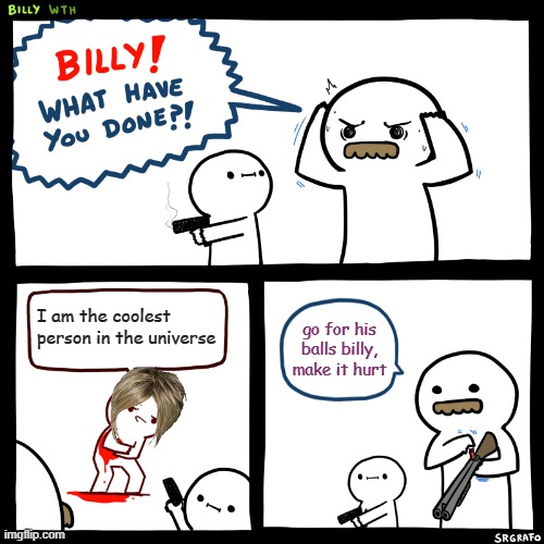 gimme 50 downvotes, yes downvotes. | I am the coolest person in the universe; go for his balls billy, make it hurt | image tagged in billy what have you done | made w/ Imgflip meme maker