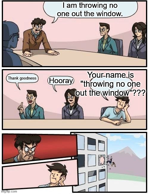 Boardroom Meeting Suggestion Meme | I am throwing no one out the window. Your name is "throwing no one out the window"??? Thank goodness; Hooray | image tagged in memes,boardroom meeting suggestion | made w/ Imgflip meme maker