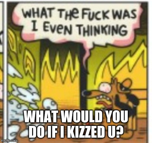 *heavy breathing* | WHAT WOULD YOU DO IF I KIZZED U? | image tagged in what was i thinking | made w/ Imgflip meme maker