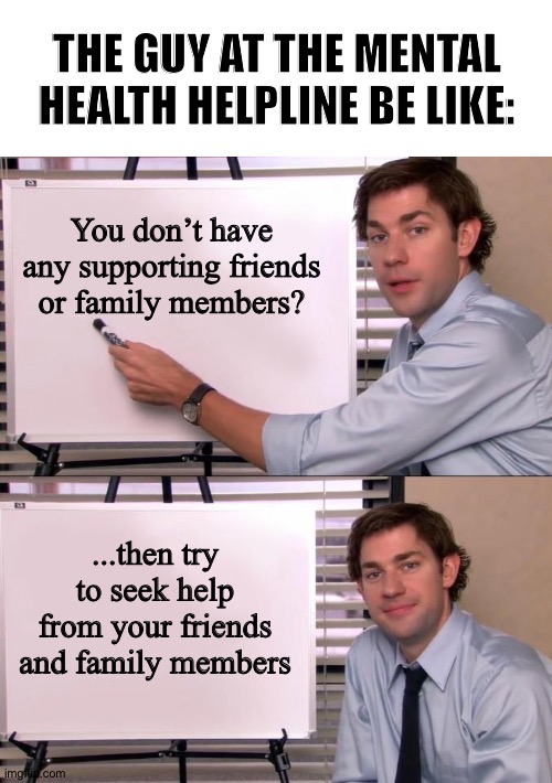 Ok •_• | THE GUY AT THE MENTAL HEALTH HELPLINE BE LIKE:; You don’t have any supporting friends or family members? ...then try to seek help from your friends and family members | image tagged in jim halpert explains,depression,mental health | made w/ Imgflip meme maker