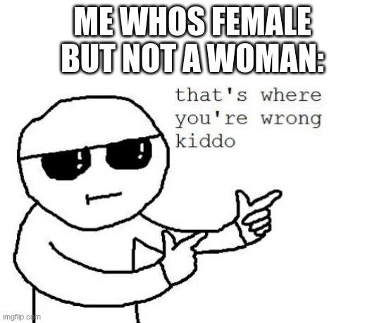 That's where you're wrong kiddo | ME WHOS FEMALE BUT NOT A WOMAN: | image tagged in that's where you're wrong kiddo | made w/ Imgflip meme maker