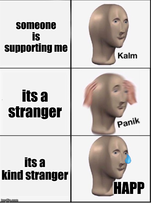 happ | someone is supporting me; its a stranger; its a kind stranger; HAPP | image tagged in reverse kalm panik | made w/ Imgflip meme maker