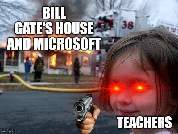 Seriously. | BILL GATE'S HOUSE AND MICROSOFT; TEACHERS | image tagged in memes,disaster girl | made w/ Imgflip meme maker