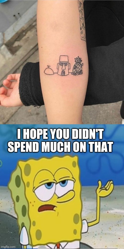 CHEAP TATTOOS | I HOPE YOU DIDN'T SPEND MUCH ON THAT | image tagged in spongebob whatever,tattoos,bad tattoos,spongebob | made w/ Imgflip meme maker