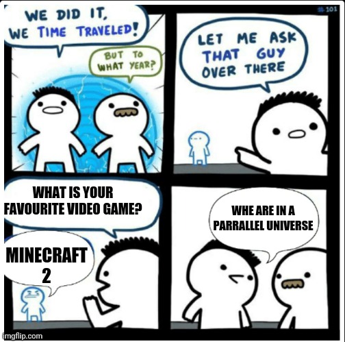 Time travel | WHAT IS YOUR FAVOURITE VIDEO GAME? WHE ARE IN A PARRALLEL UNIVERSE; MINECRAFT 2 | image tagged in time travel | made w/ Imgflip meme maker