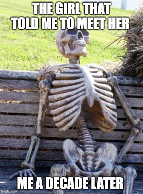 Waiting Skeleton Meme | THE GIRL THAT TOLD ME TO MEET HER; ME A DECADE LATER | image tagged in memes,waiting skeleton | made w/ Imgflip meme maker