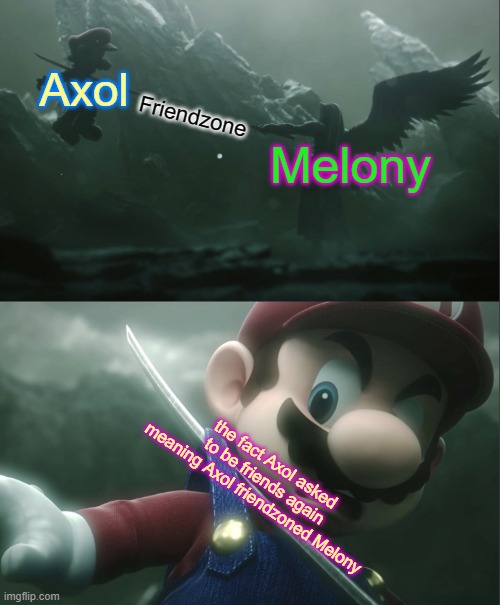 Sephiroth Impaling Mario in Smash | Axol; Friendzone; Melony; the fact Axol asked to be friends again meaning Axol friendzoned Melony | image tagged in sephiroth impaling mario in smash | made w/ Imgflip meme maker