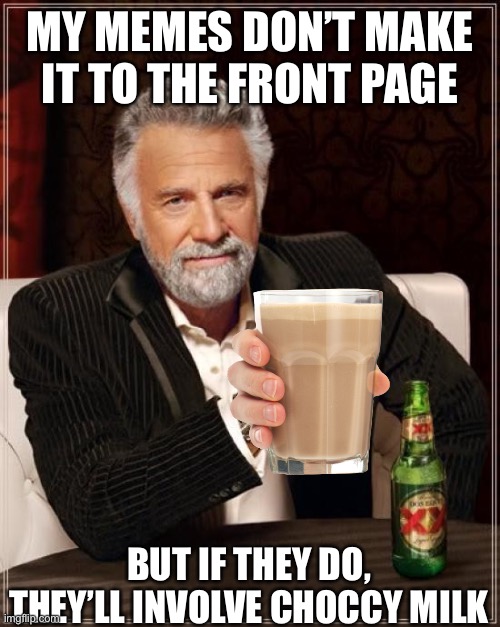 More choccy milk for you! | MY MEMES DON’T MAKE IT TO THE FRONT PAGE; BUT IF THEY DO, THEY’LL INVOLVE CHOCCY MILK | image tagged in memes,the most interesting man in the world,choccy milk | made w/ Imgflip meme maker