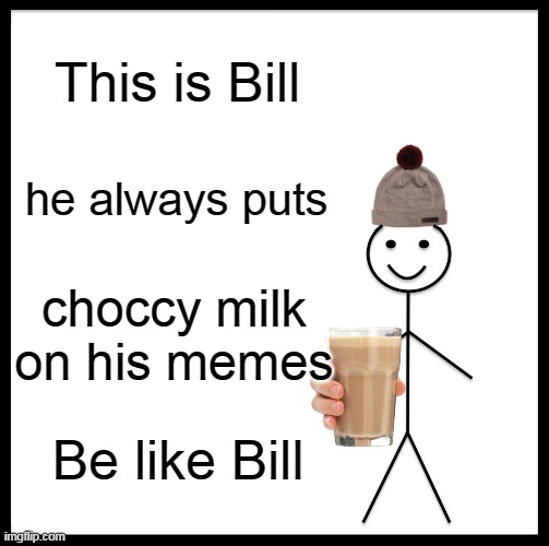 Be Like Bill | This is Bill; he always puts; choccy milk on his memes; Be like Bill | image tagged in memes,be like bill | made w/ Imgflip meme maker