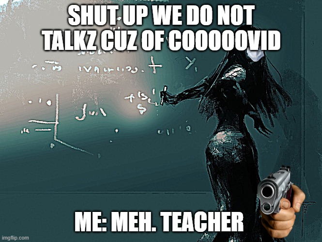 Just a normal teacher... or is it? | SHUT UP WE DO NOT TALKZ CUZ OF COOOOOVID; ME: MEH. TEACHER | image tagged in shut up,now,arrrrrrrrrrrrrgh,left exit 12 off ramp | made w/ Imgflip meme maker
