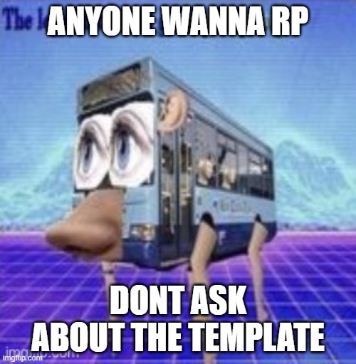 The legs on the bus go step step | ANYONE WANNA RP; DONT ASK ABOUT THE TEMPLATE | image tagged in the legs on the bus go step step | made w/ Imgflip meme maker