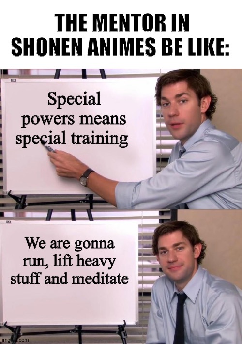 Jim Halpert Explains | THE MENTOR IN SHONEN ANIMES BE LIKE:; Special powers means special training; We are gonna run, lift heavy stuff and meditate | image tagged in jim halpert explains,anime,shonen | made w/ Imgflip meme maker