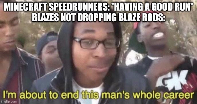 I’m about to end this man’s whole career | MINECRAFT SPEEDRUNNERS: *HAVING A GOOD RUN*
BLAZES NOT DROPPING BLAZE RODS: | image tagged in i m about to end this man s whole career | made w/ Imgflip meme maker