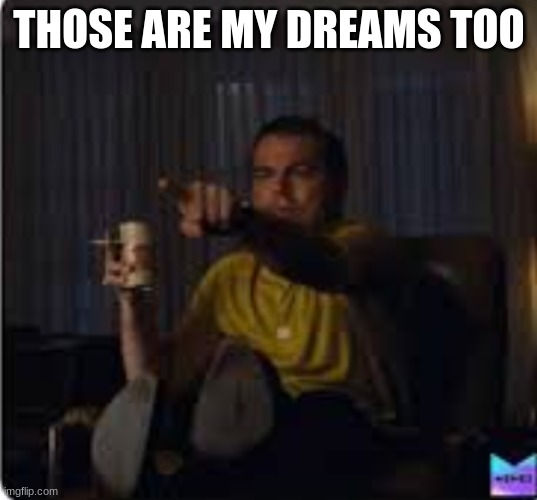 Guy pointing at TV | THOSE ARE MY DREAMS TOO | image tagged in guy pointing at tv | made w/ Imgflip meme maker