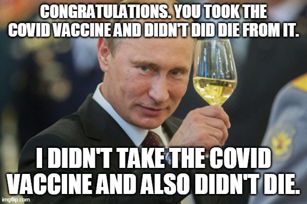 Putin Cheers | CONGRATULATIONS. YOU TOOK THE COVID VACCINE AND DIDN'T DID DIE FROM IT. I DIDN'T TAKE THE COVID VACCINE AND ALSO DIDN'T DIE. | image tagged in putin cheers | made w/ Imgflip meme maker