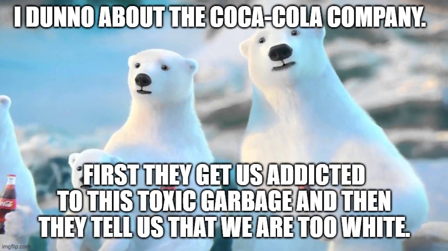 Toxic brew and Political Correctness too! | I DUNNO ABOUT THE COCA-COLA COMPANY. FIRST THEY GET US ADDICTED TO THIS TOXIC GARBAGE AND THEN THEY TELL US THAT WE ARE TOO WHITE. | image tagged in tastes like battery acid | made w/ Imgflip meme maker