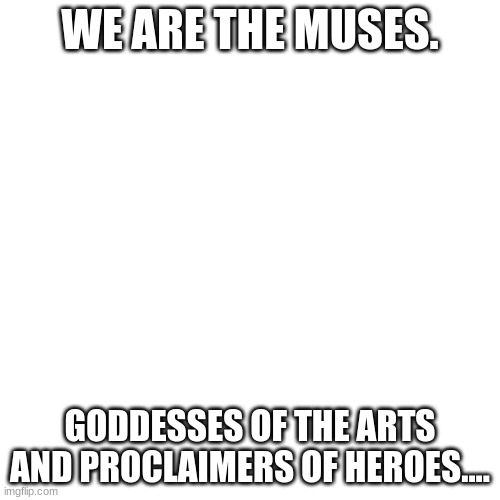 Blank Transparent Square Meme | WE ARE THE MUSES. GODDESSES OF THE ARTS AND PROCLAIMERS OF HEROES.... | image tagged in memes,blank transparent square | made w/ Imgflip meme maker