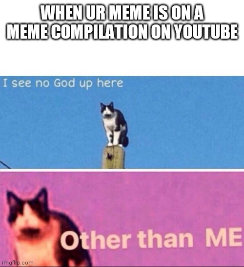 This would be nice | WHEN UR MEME IS ON A MEME COMPILATION ON YOUTUBE | image tagged in i see no god up here | made w/ Imgflip meme maker