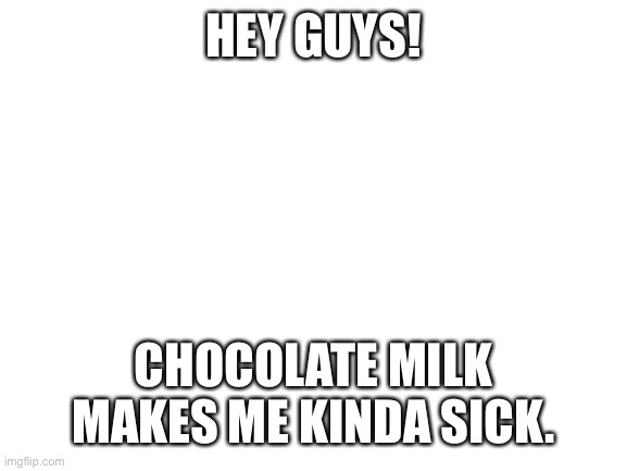 Blank White Template |  HEY GUYS! CHOCOLATE MILK MAKES ME KINDA SICK. | image tagged in chocolate,milk,makes,me,sick | made w/ Imgflip meme maker