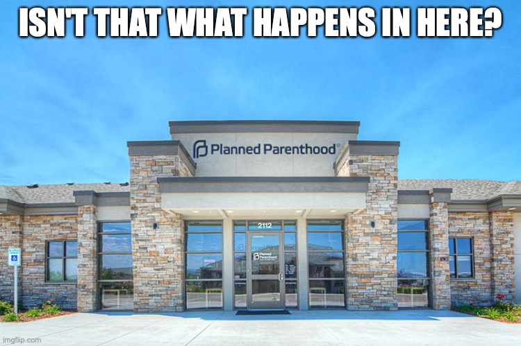 Planned Parenthood | ISN'T THAT WHAT HAPPENS IN HERE? | image tagged in planned parenthood | made w/ Imgflip meme maker