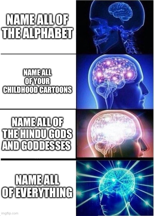 The name all of meme | NAME ALL OF THE ALPHABET; NAME ALL OF YOUR CHILDHOOD CARTOONS; NAME ALL OF THE HINDU GODS AND GODDESSES; NAME ALL OF EVERYTHING | image tagged in memes,expanding brain | made w/ Imgflip meme maker