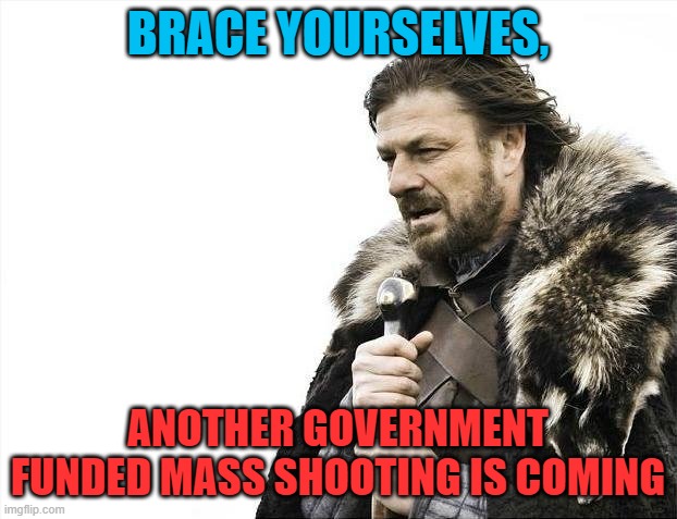 Brace Yourselves X is Coming | BRACE YOURSELVES, ANOTHER GOVERNMENT FUNDED MASS SHOOTING IS COMING | image tagged in memes,brace yourselves x is coming | made w/ Imgflip meme maker