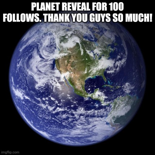 earth | PLANET REVEAL FOR 100 FOLLOWS. THANK YOU GUYS SO MUCH! | image tagged in earth | made w/ Imgflip meme maker