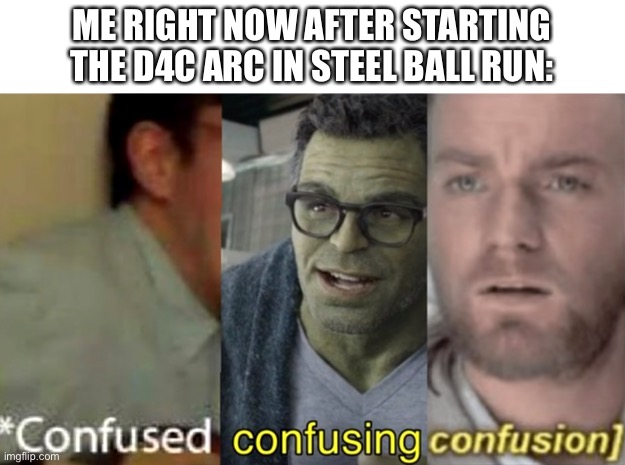 I’m confused right now | ME RIGHT NOW AFTER STARTING THE D4C ARC IN STEEL BALL RUN: | image tagged in confused confusing confusion,jojo's bizarre adventure,manga,confused screaming | made w/ Imgflip meme maker