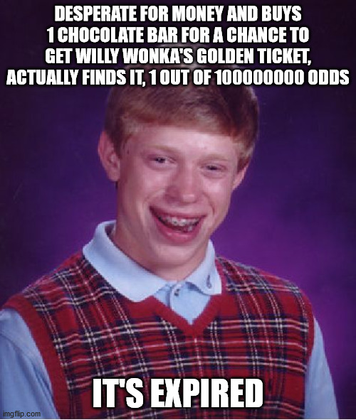 *oompa loompa music intensifies* :O | DESPERATE FOR MONEY AND BUYS 1 CHOCOLATE BAR FOR A CHANCE TO GET WILLY WONKA'S GOLDEN TICKET, ACTUALLY FINDS IT, 1 OUT OF 100000000 ODDS; IT'S EXPIRED | image tagged in memes,bad luck brian,money,chocolate,buy,willy wonka | made w/ Imgflip meme maker