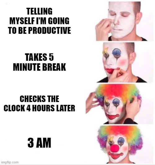 a fooled again | TELLING MYSELF I'M GOING TO BE PRODUCTIVE; TAKES 5 MINUTE BREAK; CHECKS THE CLOCK 4 HOURS LATER; 3 AM | image tagged in memes,clown applying makeup | made w/ Imgflip meme maker