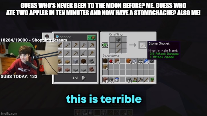 I did not plan that to happen | GUESS WHO'S NEVER BEEN TO THE MOON BEFORE? ME. GUESS WHO ATE TWO APPLES IN TEN MINUTES AND NOW HAVE A STOMACHACHE? ALSO ME! | image tagged in this is terrible | made w/ Imgflip meme maker