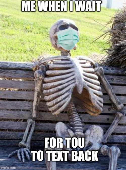 Waiting Skeleton Meme | ME WHEN I WAIT; FOR TOU TO TEXT BACK | image tagged in memes,waiting skeleton | made w/ Imgflip meme maker