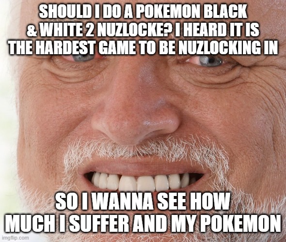 Hide the Pain Harold | SHOULD I DO A POKEMON BLACK & WHITE 2 NUZLOCKE? I HEARD IT IS THE HARDEST GAME TO BE NUZLOCKING IN; SO I WANNA SEE HOW MUCH I SUFFER AND MY POKEMON | image tagged in hide the pain harold | made w/ Imgflip meme maker