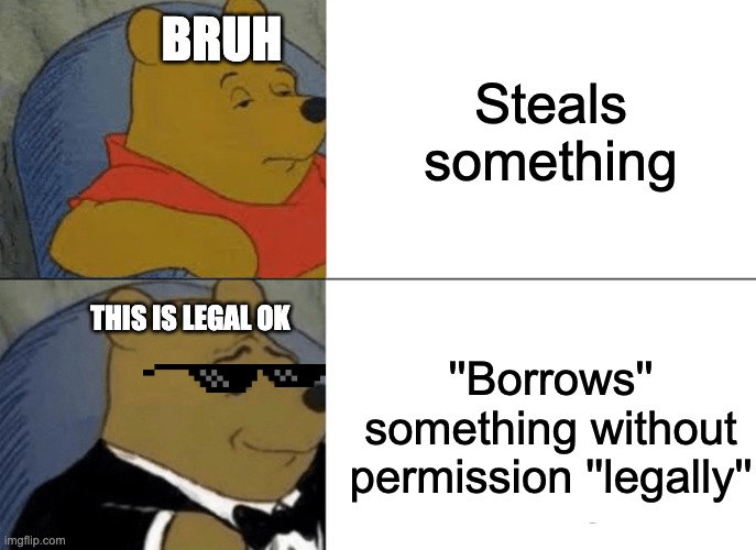 Tuxedo Winnie The Pooh | Steals something; BRUH; THIS IS LEGAL OK; ''Borrows'' something without permission ''legally'' | image tagged in memes,tuxedo winnie the pooh | made w/ Imgflip meme maker