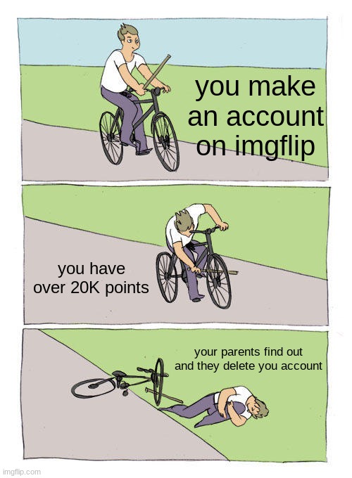 this happened to me... now I have nothing | you make an account on imgflip; you have over 20K points; your parents find out and they delete you account | image tagged in memes,bike fall,imgflip | made w/ Imgflip meme maker