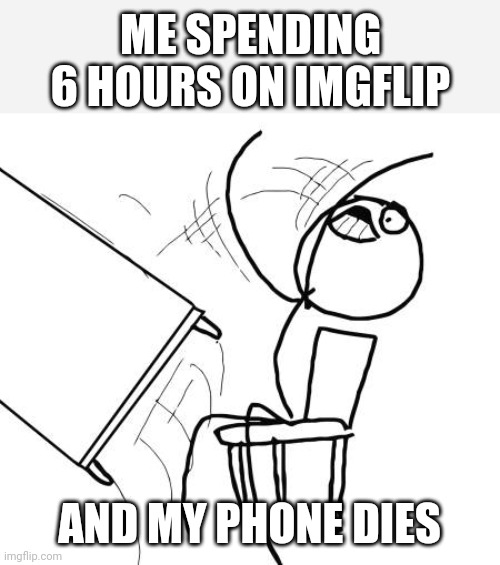 Table Flip Guy | ME SPENDING 6 HOURS ON IMGFLIP; AND MY PHONE DIES | image tagged in memes,table flip guy | made w/ Imgflip meme maker