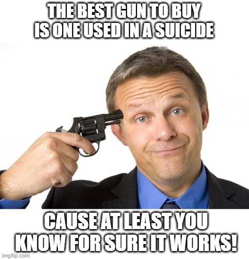 Guaranteed | THE BEST GUN TO BUY IS ONE USED IN A SUICIDE; CAUSE AT LEAST YOU KNOW FOR SURE IT WORKS! | image tagged in gun to head | made w/ Imgflip meme maker