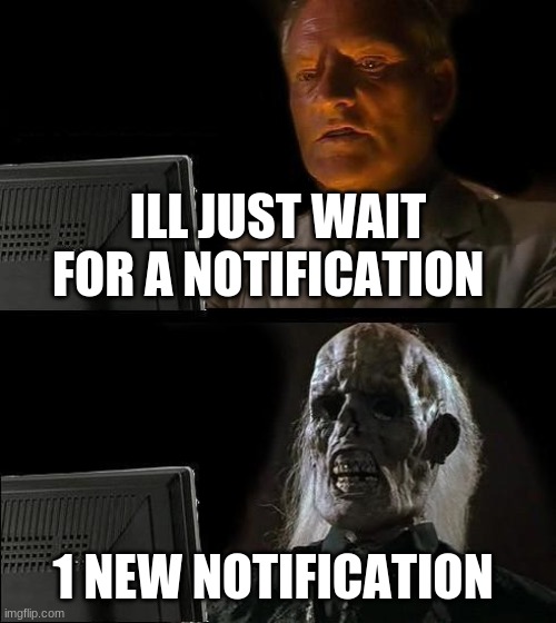true, so so true | ILL JUST WAIT FOR A NOTIFICATION; 1 NEW NOTIFICATION | image tagged in memes,i'll just wait here | made w/ Imgflip meme maker