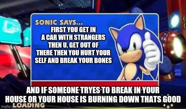 Sonic Says | FIRST YOU GET IN A CAR WITH STRANGERS THEN U. GET OUT OF THERE THEN YOU HURT YOUR SELF AND BREAK YOUR BONES; AND IF SOMEONE TRYES TO BREAK IN YOUR HOUSE OR YOUR HOUSE IS BURNING DOWN THATS GOOD | image tagged in sonic says | made w/ Imgflip meme maker