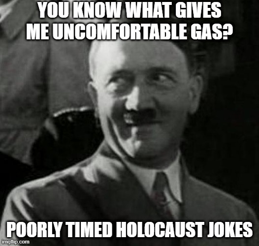 Bad Timing | YOU KNOW WHAT GIVES ME UNCOMFORTABLE GAS? POORLY TIMED HOLOCAUST JOKES | image tagged in hitler laugh | made w/ Imgflip meme maker