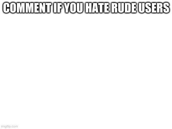 Blank White Template | COMMENT IF YOU HATE RUDE USERS | image tagged in blank white template | made w/ Imgflip meme maker