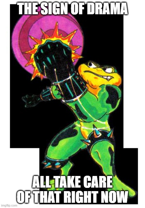 Battletoads | THE SIGN OF DRAMA; ALL TAKE CARE OF THAT RIGHT NOW | image tagged in battletoads | made w/ Imgflip meme maker