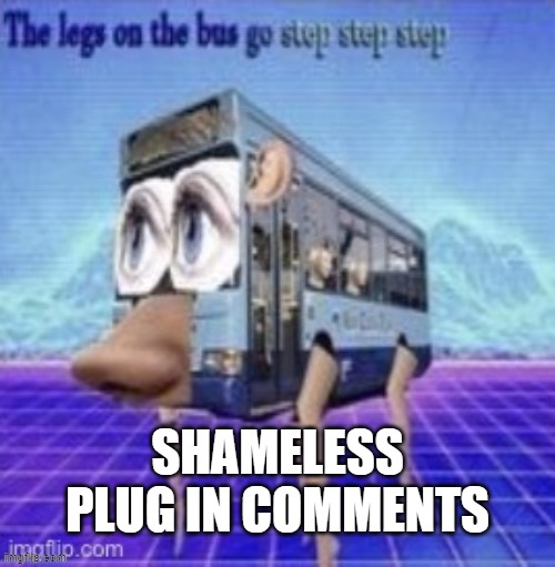 the legs on the bus go step step step | SHAMELESS PLUG IN COMMENTS | image tagged in the legs on the bus go step step step | made w/ Imgflip meme maker