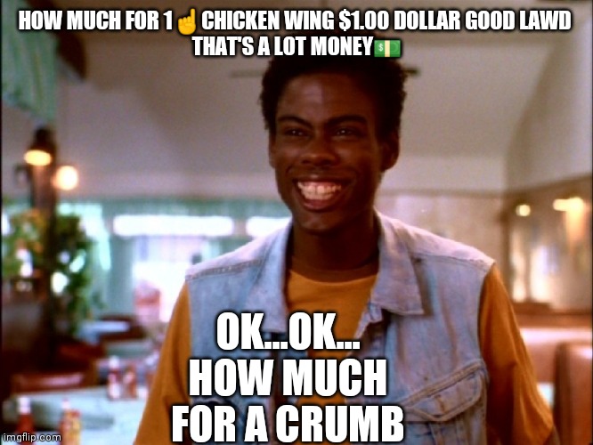 Chris Rock I'm Gonna Git You Sucka | HOW MUCH FOR 1☝️CHICKEN WING $1.00 DOLLAR GOOD LAWD 
THAT'S A LOT MONEY💵; OK...OK... HOW MUCH FOR A CRUMB | image tagged in chris rock i'm gonna git you sucka | made w/ Imgflip meme maker