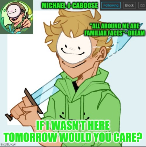 then again, I took like a 1 week break and nobody even noticed- | IF I WASN'T HERE TOMORROW WOULD YOU CARE? | image tagged in caboose's dream template | made w/ Imgflip meme maker