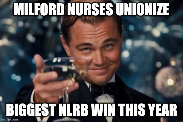 Leonardo Dicaprio Cheers Meme | MILFORD NURSES UNIONIZE; BIGGEST NLRB WIN THIS YEAR | image tagged in memes,leonardo dicaprio cheers | made w/ Imgflip meme maker