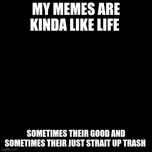 Blank Transparent Square Meme | MY MEMES ARE KINDA LIKE LIFE; SOMETIMES THEIR GOOD AND SOMETIMES THEIR JUST STRAIT UP TRASH | image tagged in memes,blank transparent square | made w/ Imgflip meme maker