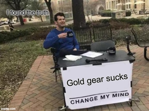 Change My Mind Meme | I found the truth; Gold gear sucks | image tagged in memes,change my mind | made w/ Imgflip meme maker